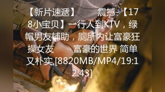 【新片速遞】✨✨✨震撼-【178小宝贝】一行人到KTV，绿帽男友辅助，厕所内让富豪狂操女友✨✨✨富豪的世界 简单又朴实,[8820MB/MP4/19:12:43]