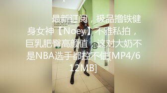 ⚫️⚫️最新订阅，极品撸铁健身女神【Noey】不雅私拍，巨乳肥臀高颜值，这对大奶不是NBA选手都控不住[MP4/612MB]