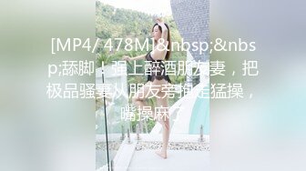 [MP4/ 478M]&nbsp;&nbsp;舔脚！强上醉酒朋友妻，把极品骚妻从朋友旁抱走猛操，嘴操麻了