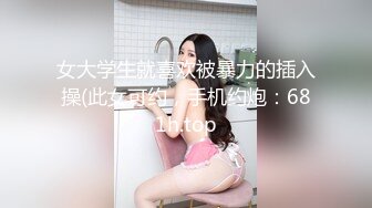 女大学生就喜欢被暴力的插入操(此女可约，手机约炮：681h.top