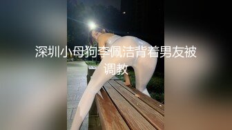 深圳小母狗李佩洁背着男友被调教