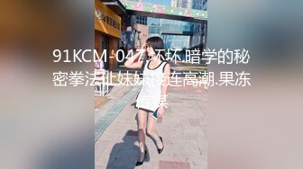 91KCM-047.坏坏.暗学的秘密拳法让妹妹接连高潮.果冻传媒