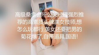 高级桑拿会所公关经理强烈推荐的高素质头牌美女技师,想怎么玩都行,美女还要把男的菊花爆了,自带道具,国语!