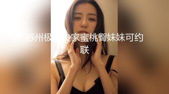 苏州极品良家蜜桃臀妹妹可约联