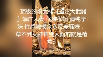 ✿顶级约炮大神『首尔大武器』端庄人妻 优雅御姐 清纯学妹 性感嫩模众多反差骚婊，草不到女神在别人面前就是精盆3