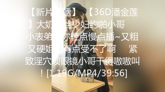 【新片速遞】  【36D潘金莲】大奶黑丝少妇约啪小哥❤️小表弟，你轻点慢点插~又粗又硬姐姐有点受不了啊❤️紧致淫穴呗眼镜小哥干得嗷嗷叫！[1.19G/MP4/39:56]