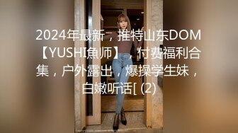 2024年最新，推特山东DOM【YUSHI魚师】，付费福利合集，户外露出，爆操学生妹，白嫩听话[ (2)