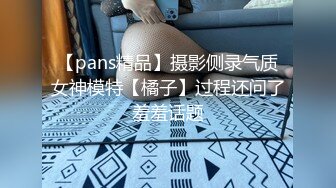 【pans精品】摄影侧录气质女神模特【橘子】过程还问了羞羞话题