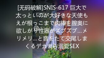 [无码破解]SNIS-617 巨大で太っといのが大好きな天使もえが根っこまで肉棒を膣奥に欲しがり性器がズブズブ…メリメリ…と音をたて交尾しまくるデカまら溺愛SEX