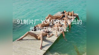 91制片厂 YCM59 女演员的性爱试镜 向若云