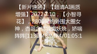 【新片速遞】 【超清AI画质增强】2022.7.10，【小智寻花】，2800网约外围大圈女神，杏眼含情狐媚妖娆，娇喘阵阵[1130MB/MP4/01:05:17]