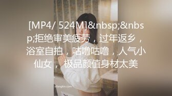 [MP4/ 524M]&nbsp;&nbsp;拒绝审美疲劳，过年返乡，浴室自拍，咕噜咕噜，人气小仙女， 极品颜值身材太美