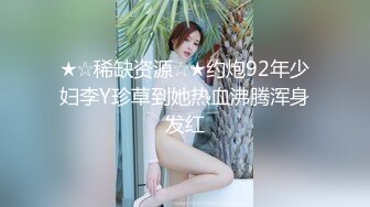 ★☆稀缺资源☆★约炮92年少妇李Y珍草到她热血沸腾浑身发红