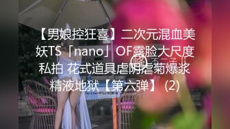 【男娘控狂喜】二次元混血美妖TS「nano」OF露脸大尺度私拍 花式道具虐阴虐菊爆浆精液地狱【第六弹】 (2)