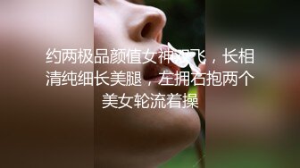 约两极品颜值女神双飞，长相清纯细长美腿，左拥右抱两个美女轮流着操