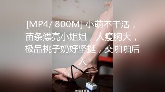 [MP4/ 800M] 小萌不干活，苗条漂亮小姐姐，人瘦胸大，极品桃子奶好坚挺，交啪啪后入