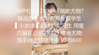 [MP4]STP29986 ?潮吹尤物? 极品加拿大华裔海外留学生 ▌小水水 ▌犯错的实习生 用蜜穴留在公司的技巧 爆肏尤物洗手台上狂喷汁液 VIP0600