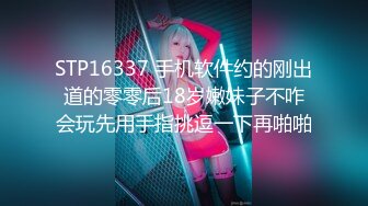 STP16337 手机软件约的刚出道的零零后18岁嫩妹子不咋会玩先用手指挑逗一下再啪啪