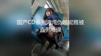 国产CD系列湾湾伪娘妮雅被直男爆操