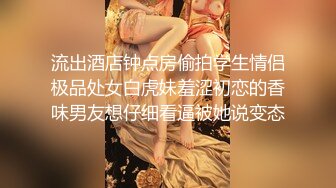 流出酒店钟点房偷拍学生情侣极品处女白虎妹羞涩初恋的香味男友想仔细看逼被她说变态