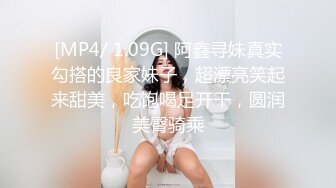 [MP4/ 1.09G] 阿鑫寻妹真实勾搭的良家妹子，超漂亮笑起来甜美，吃饱喝足开干，圆润美臀骑乘