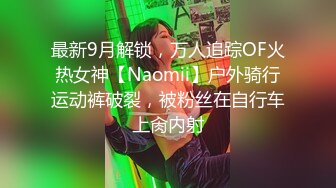 最新9月解锁，万人追踪OF火热女神【Naomii】户外骑行运动裤破裂，被粉丝在自行车上肏内射