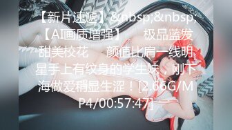 【新片速遞】&nbsp;&nbsp;【AI画质增强】❤️极品蓝发甜美校花❤️颜值比肩一线明星手上有纹身的学生妹，刚下海做爱稍显生涩！[2.66G/MP4/00:57:47]