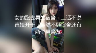 女的跑去男生宿舍，二话不说直接开干，全然不顾宿舍还有两个男舍友