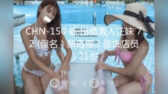 CHN-150 新‧出借素人正妹 72 (假名）新岛樱（服饰店员）21岁