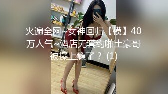 火遍全网~女神回归【模】40万人气~酒店无套约啪土豪哥被操上瘾了？ (1)