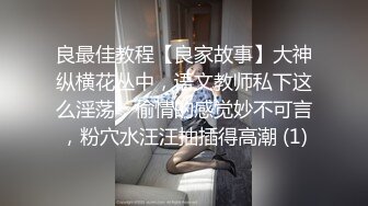 良最佳教程【良家故事】大神纵横花丛中，语文教师私下这么淫荡，偷情的感觉妙不可言，粉穴水汪汪抽插得高潮 (1)