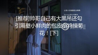 [推荐]帅哥自己有大黑吊还勾引隔壁小鲜肉的包皮小鸡操菊花！[下]