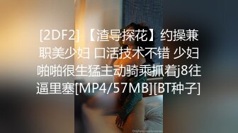 [2DF2] 【渣导探花】约操兼职美少妇 口活技术不错 少妇啪啪很生猛主动骑乘抓着j8往逼里塞[MP4/57MB][BT种子]