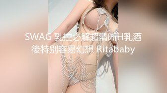 SWAG 乳控必解超清晰H乳酒後特别容易幻想 Ritababy