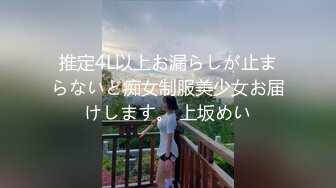 推定4L以上お漏らしが止まらないど痴女制服美少女お届けします。 上坂めい