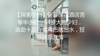 【探索少妇】新晋探花酒店苦等半小时，34岁大胸少妇，浪劲十足含着鸡巴就出水，狂插暴操激情