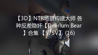 【3D】NTR场景构建大师 各种反差隐奸【Delirium Bear】合集 【575V】 (16)