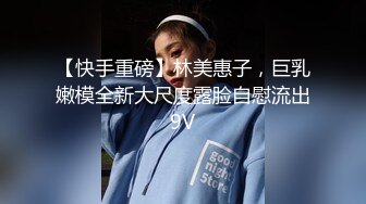 【快手重磅】林美惠子，巨乳嫩模全新大尺度露脸自慰流出9V