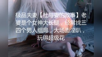 极品夫妻【杜与妻的故事】老婆是个女神大长腿，经常找三四个男人组局，大场面淫趴，玩得超级花