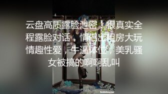 云盘高质露脸泄密！很真实全程露脸对话，情侣出租房大玩情趣性爱，牛逼体位，美乳骚女被搞的啊啊乱叫