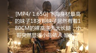 [MP4/ 1.65G] 下海身材最高的妹子18岁粉妹子居然有着180CM的裸高逆天大长腿，小哥突然显得小鸟依人 尴尬了