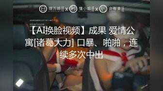 【AI换脸视频】成果 爱情公寓[诸葛大力] 口暴、啪啪，连续多次中出