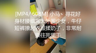 [MP4/ 608M] 小马丶寻花好身材腰细胸大外围少女，牛仔短裤撩起衣服揉奶子，非常耐操往死里干