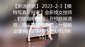 【新速片遞】 2023-2-3【模特写真丶探花】会所找女技师，豹纹短裙骚货，开档丝袜诱惑，埋头吃吊骑乘位，一顿输出暴操[427MB/MP4/01:08:55]