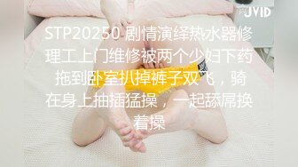 STP20250 剧情演绎热水器修理工上门维修被两个少妇下药 拖到卧室扒掉裤子双飞，骑在身上抽插猛操，一起舔屌换着操