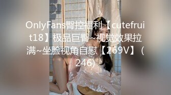 OnlyFans臀控福利【cutefruit18】极品巨臀~视觉效果拉满~坐脸视角自慰【269V】 (246)