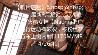 【新片速遞】&nbsp;&nbsp;⚫️⚫️最新9月解锁，万人追踪OF火热女神【Naomii】户外骑行运动裤破裂，被粉丝在自行车上肏内射[1170M/MP4/26:40]