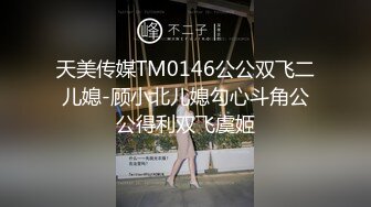 天美传媒TM0146公公双飞二儿媳-顾小北儿媳勾心斗角公公得利双飞虞姬