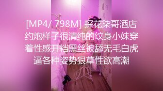 [MP4/ 798M] 探花柒哥酒店约炮样子很清纯的纹身小妹穿着性感开裆黑丝被舔无毛白虎逼各种姿势狠草性欲高潮