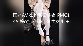 国产AV 蜜桃影像传媒 PMC145 按耐不住强上亲生女儿 王以欣